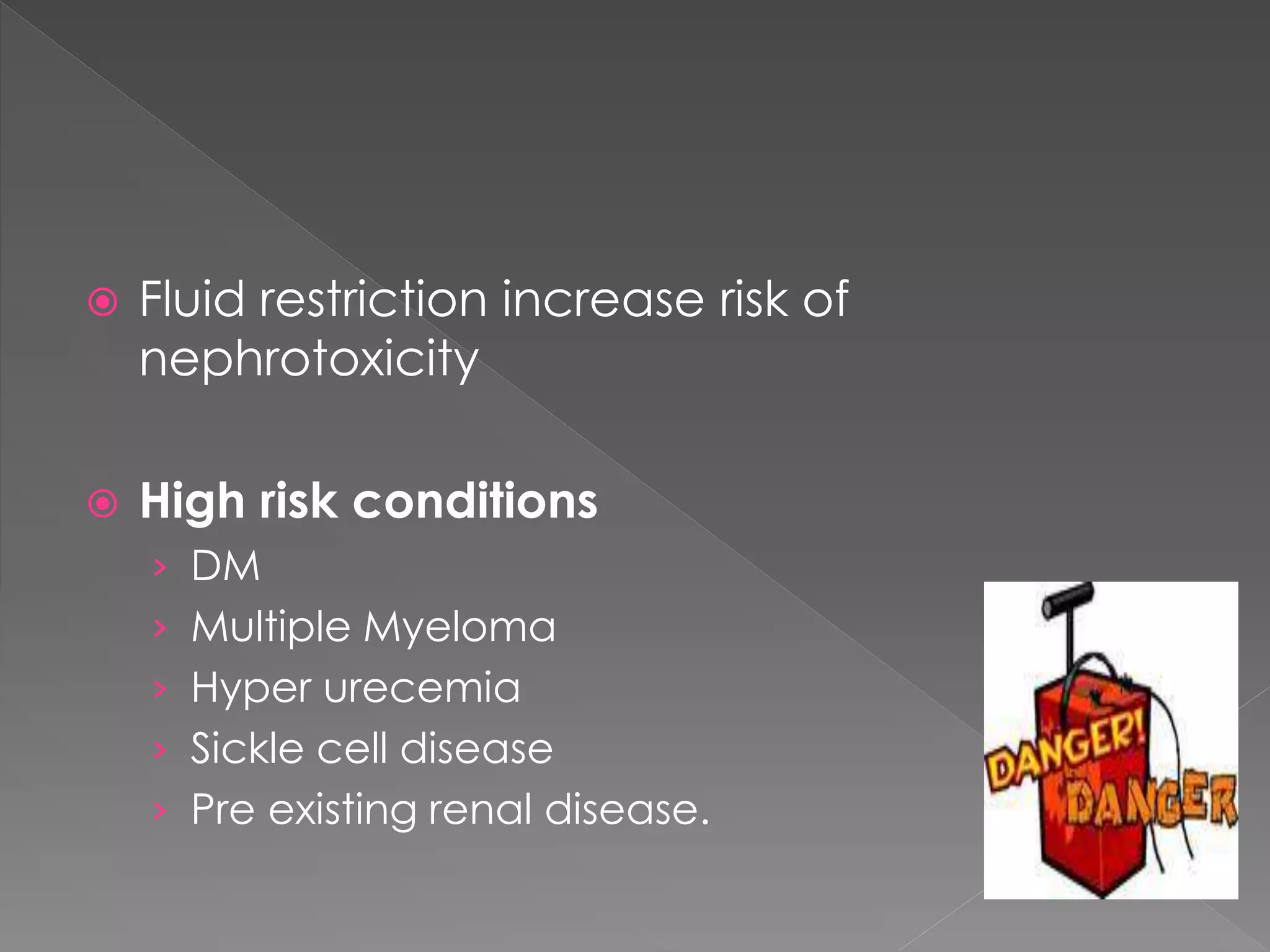 Fluid restriction increase risk of
nephrotoxicity
 High risk conditions
› DM
› Multiple Myeloma
› Hyper urecemia
› Sickle cell disease
› Pre existing renal disease.
 