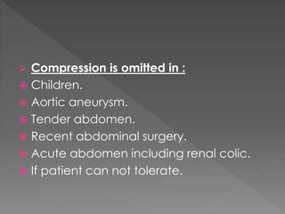  Compression is omitted in :
 Children.
 Aortic aneurysm.
 Tender abdomen.
 Recent abdominal surgery.
 Acute abdomen including renal colic.
 If patient can not tolerate.
 