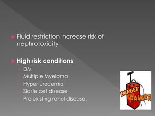  Fluid restriction increase risk of
nephrotoxicity
 High risk conditions
› DM
› Multiple Myeloma
› Hyper urecemia
› Sickle cell disease
› Pre existing renal disease.
 