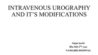 INTRAVENOUS UROGRAPHY
AND IT’S MODIFICATIONS
Sujan karki
BSc.Mit 2ND year
NAMS,BIR HOSPITAL
 