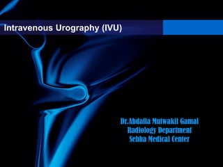 Intravenous Urography (IVU)
Dr.Abdalla Mutwakil Gamal
Radiology Department
Sebha Medical Center
 