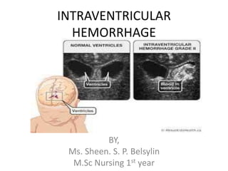 INTRAVENTRICULAR
HEMORRHAGE
BY,
Ms. Sheen. S. P. Belsylin
M.Sc Nursing 1st year
 