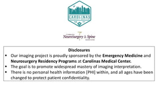 Disclosures
▪ Our imaging project is proudly sponsored by the Emergency Medicine and
Neurosurgery Residency Programs at Ca...