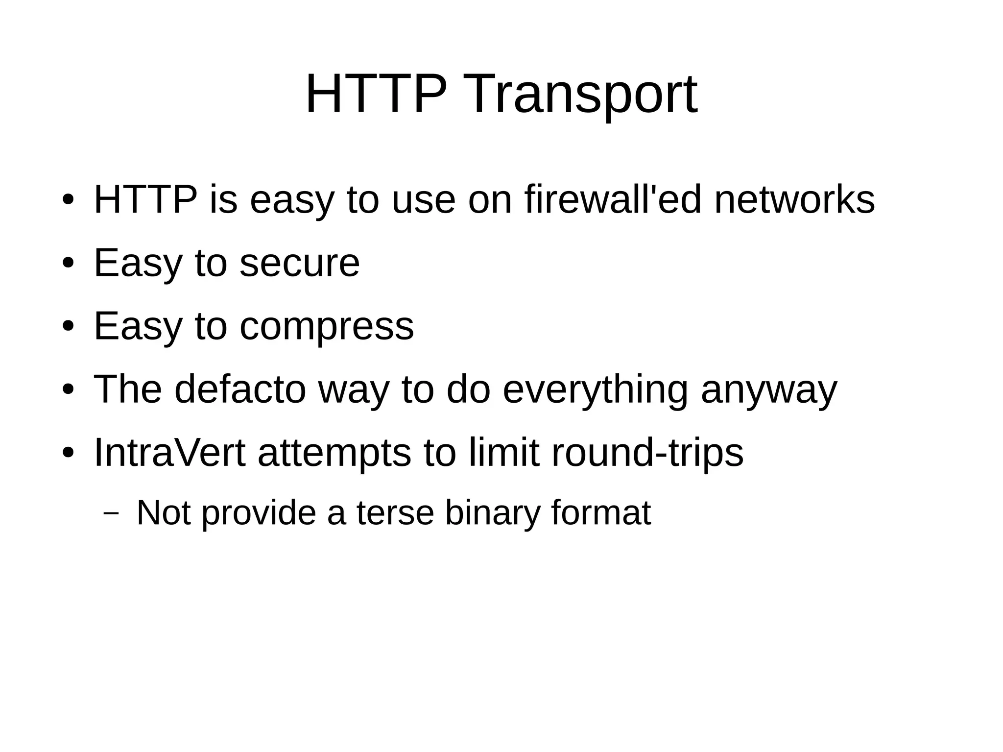 HTTP Transport
●   HTTP is easy to use on firewall'ed networks
●   Easy to secure
●   Easy to compress
●   The defacto way to do everything anyway
●   IntraVert attempts to limit round-trips
    –   Not provide a terse binary format
 