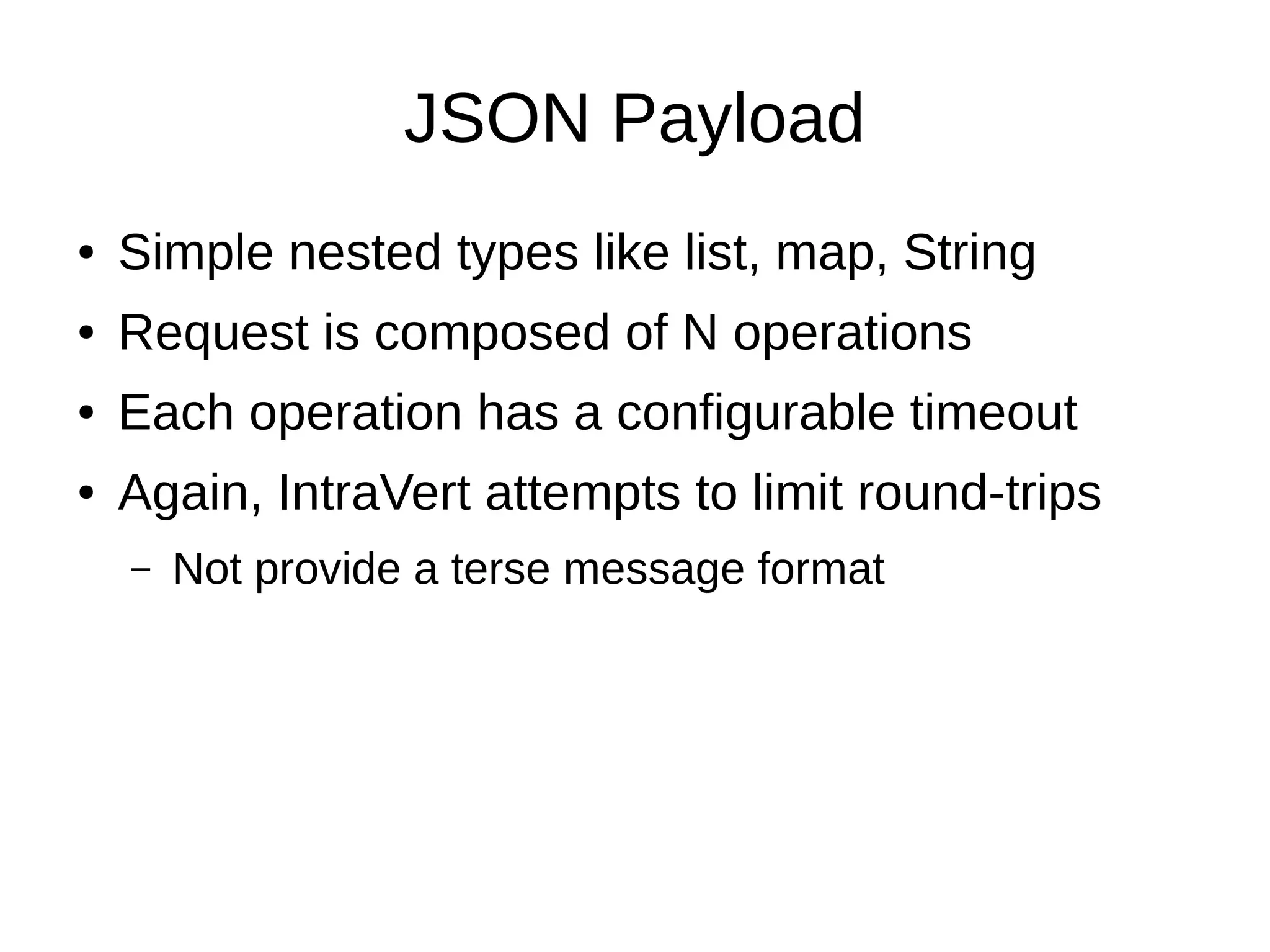 JSON Payload
●   Simple nested types like list, map, String
●   Request is composed of N operations
●   Each operation has a configurable timeout
●   Again, IntraVert attempts to limit round-trips
    –   Not provide a terse message format
 