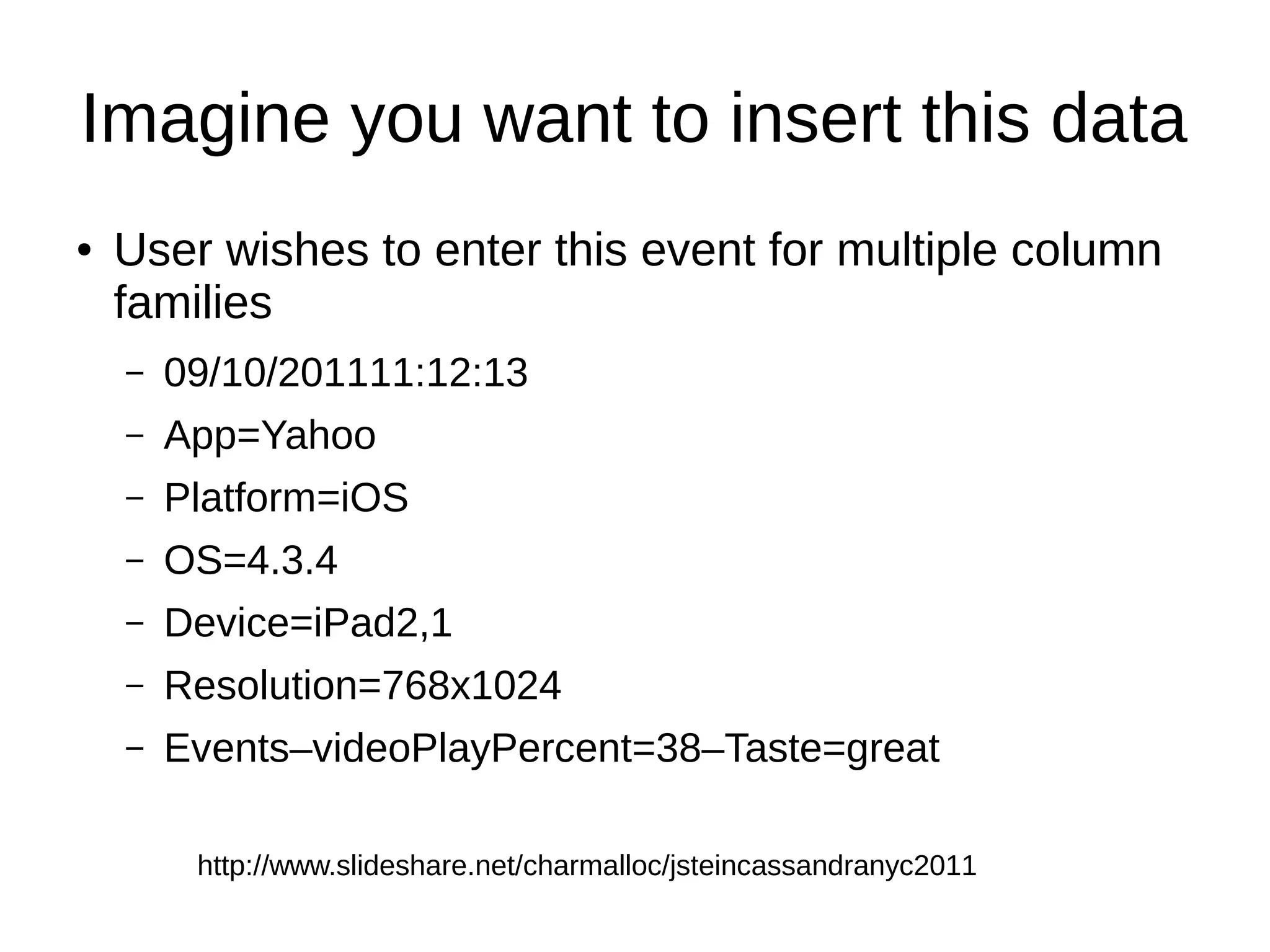Imagine you want to insert this data
●   User wishes to enter this event for multiple column
    families
    –   09/10/201111:12:13
    –   App=Yahoo
    –   Platform=iOS
    –   OS=4.3.4
    –   Device=iPad2,1
    –   Resolution=768x1024
    –   Events–videoPlayPercent=38–Taste=great

         http://www.slideshare.net/charmalloc/jsteincassandranyc2011
 