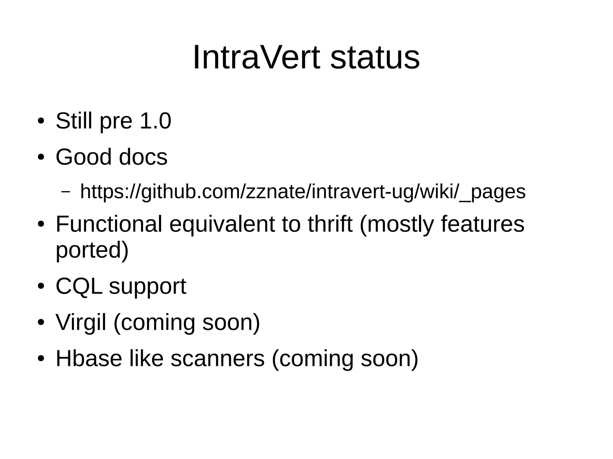 IntraVert status
●   Still pre 1.0
●   Good docs
    –   https://github.com/zznate/intravert-ug/wiki/_pages
●   Functional equivalent to thrift (mostly features
    ported)
●   CQL support
●   Virgil (coming soon)
●   Hbase like scanners (coming soon)
 