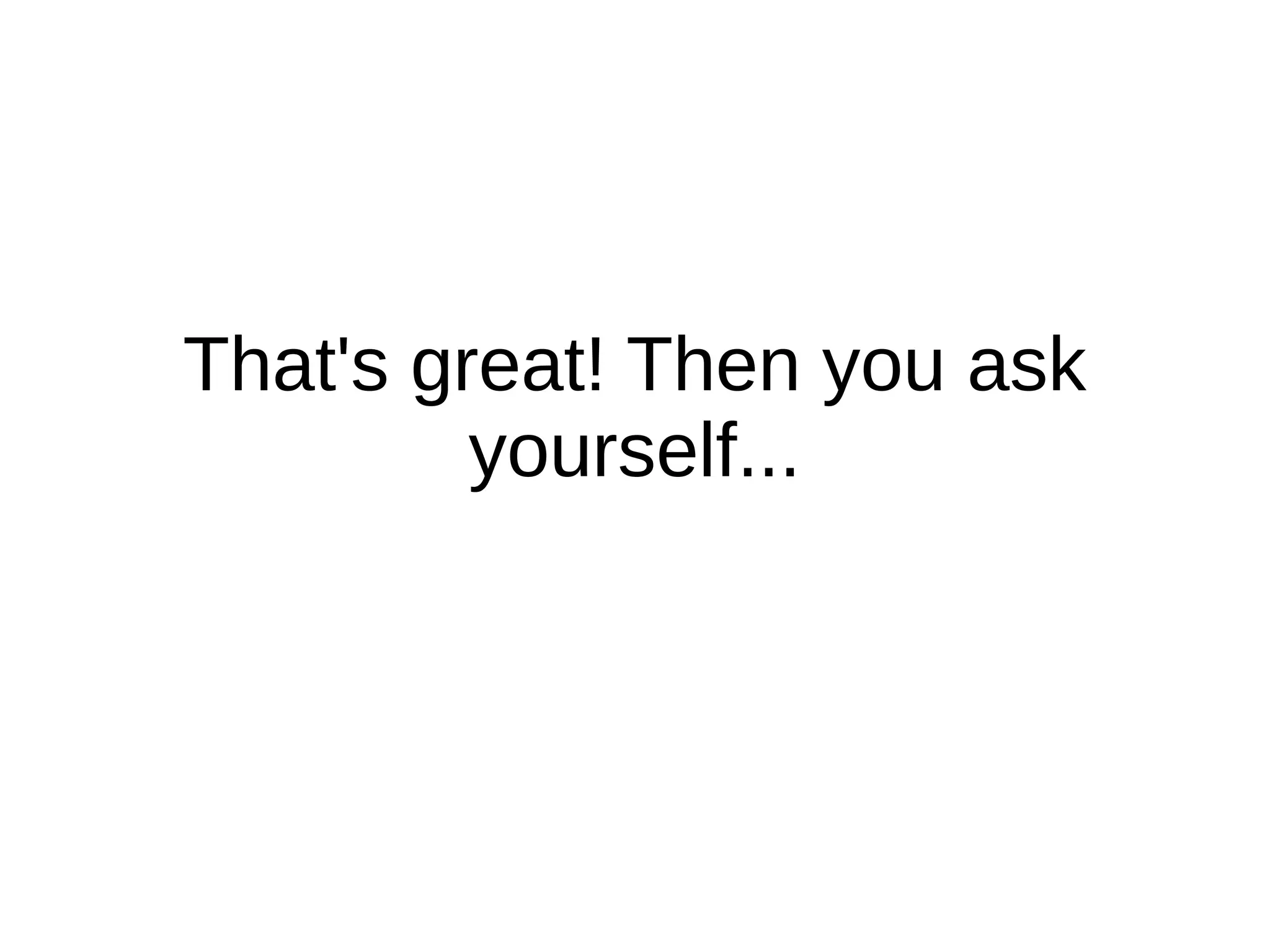 That's great! Then you ask
         yourself...
 