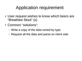 Application requirement
●   User request wishes to know which beers are
    “Breakfast Stout” (s)
●   Common “solutions”:
    –   Write a copy of the data sorted by type
    –   Request all the data and parse on client side
 