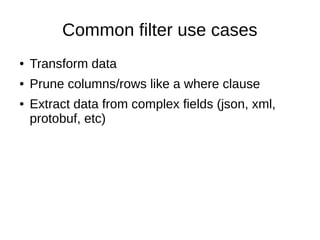 Common filter use cases
●   Transform data
●   Prune columns/rows like a where clause
●   Extract data from complex fields (json, xml,
    protobuf, etc)
 