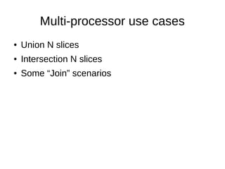 Multi-processor use cases
●   Union N slices
●   Intersection N slices
●   Some “Join” scenarios
 