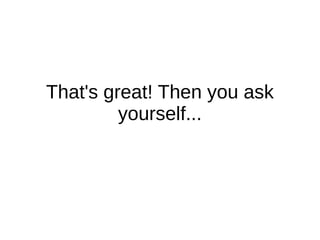 That's great! Then you ask
         yourself...
 