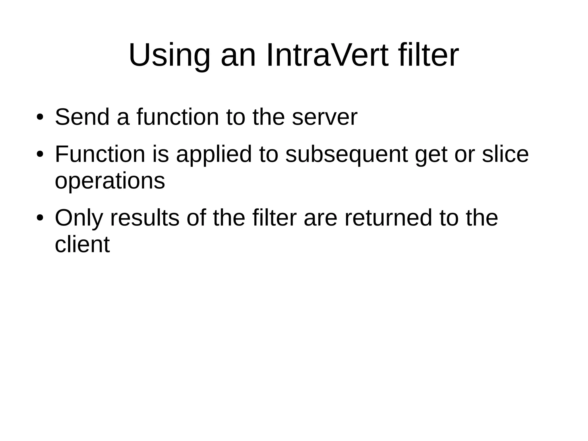 Using an IntraVert filter
●   Send a function to the server
●   Function is applied to subsequent get or slice
    operations
●   Only results of the filter are returned to the
    client
 