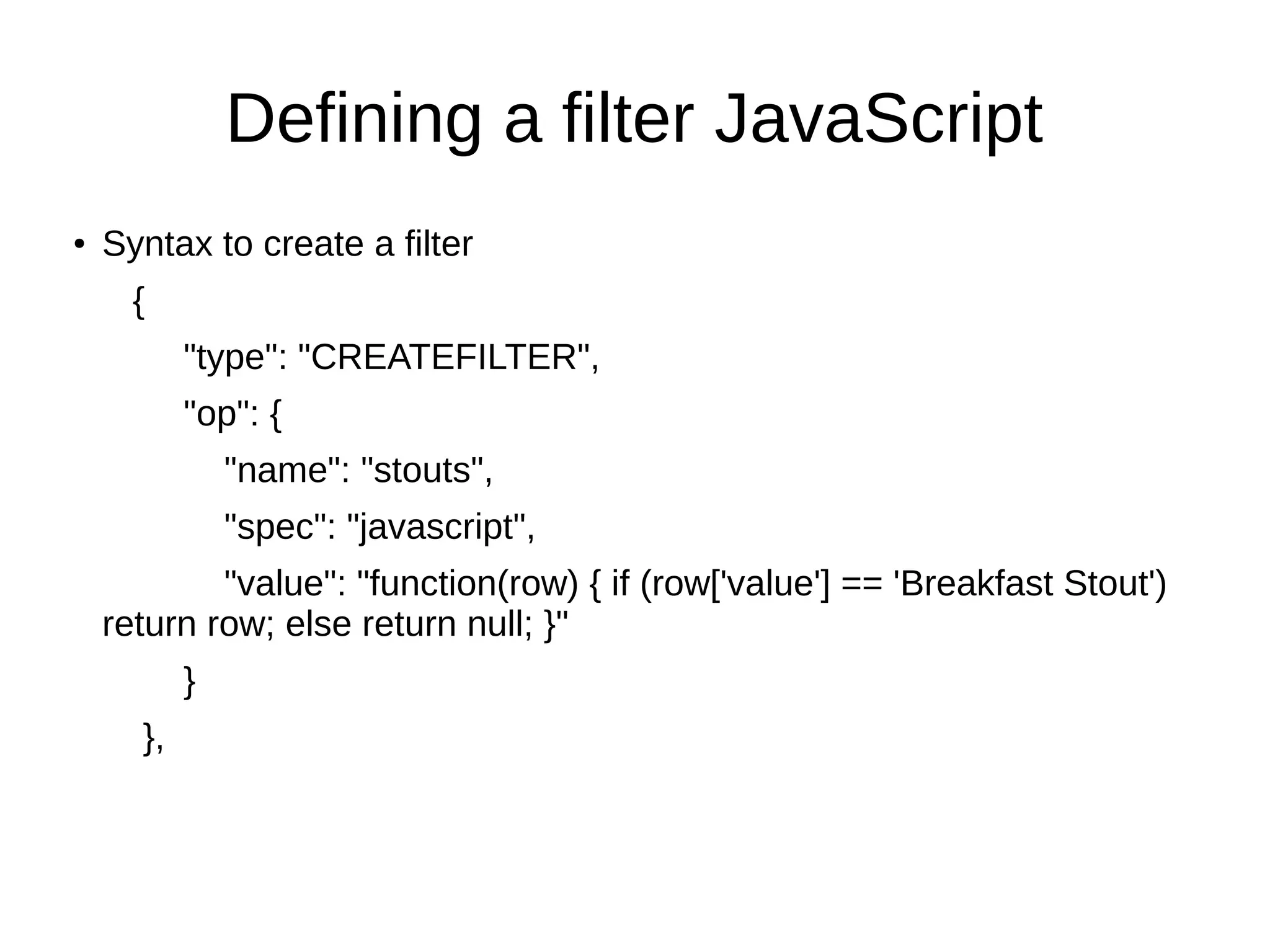 Defining a filter JavaScript
●   Syntax to create a filter
      {
           "type": "CREATEFILTER",
           "op": {
               "name": "stouts",
               "spec": "javascript",
            "value": "function(row) { if (row['value'] == 'Breakfast Stout')
    return row; else return null; }"
           }
      },
 