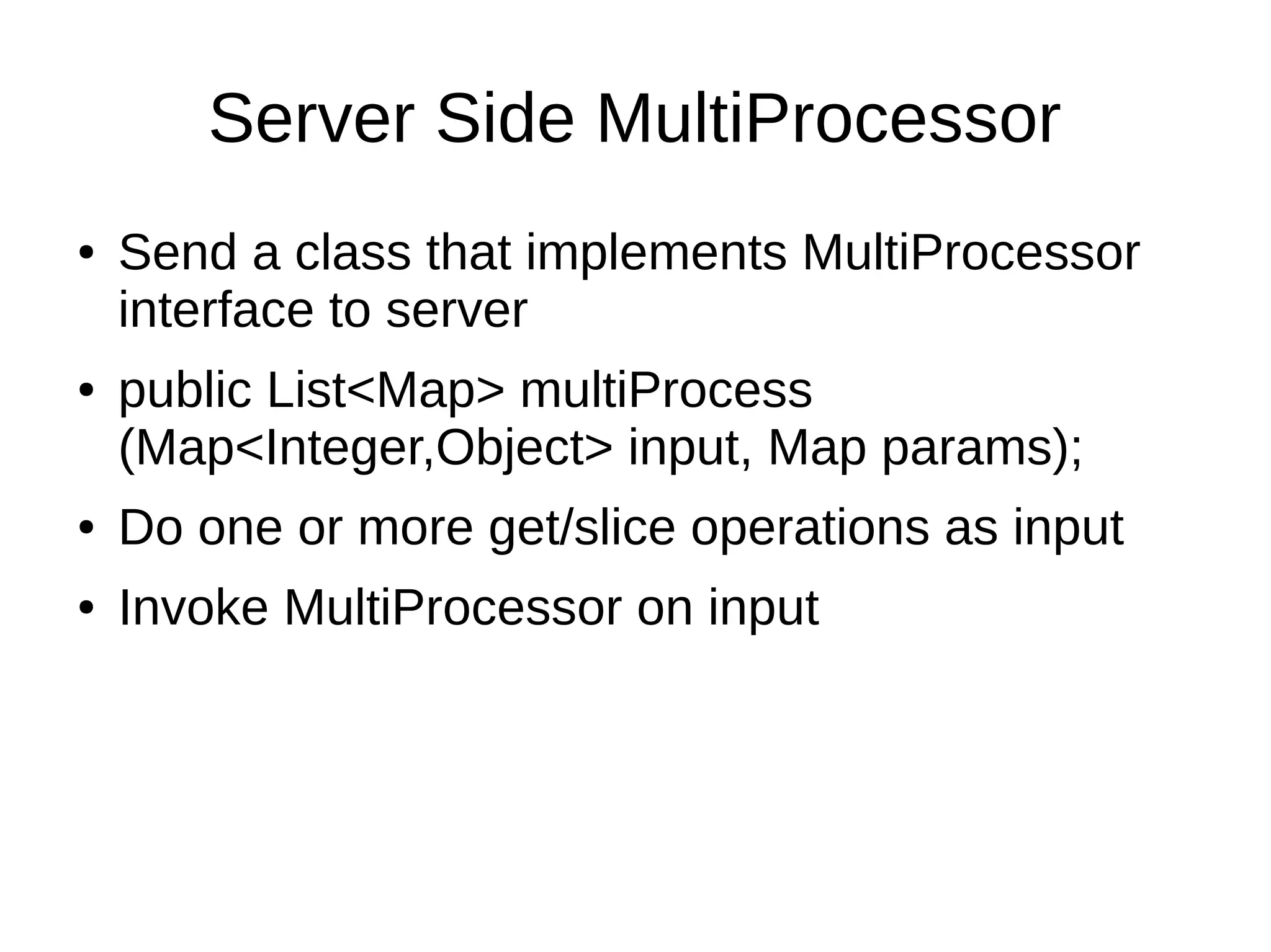 Server Side MultiProcessor
●   Send a class that implements MultiProcessor
    interface to server
●   public List<Map> multiProcess
    (Map<Integer,Object> input, Map params);
●   Do one or more get/slice operations as input
●   Invoke MultiProcessor on input
 