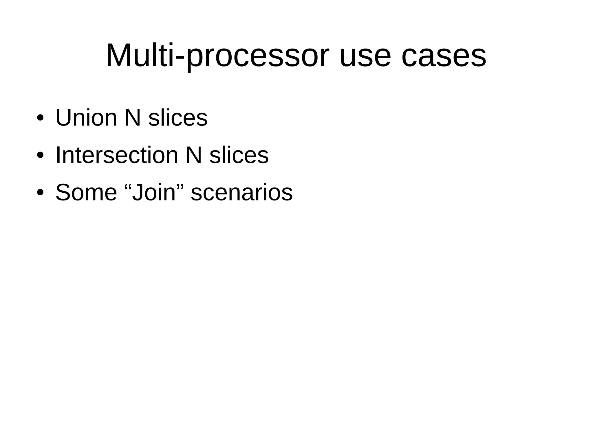 Multi-processor use cases
●   Union N slices
●   Intersection N slices
●   Some “Join” scenarios
 
