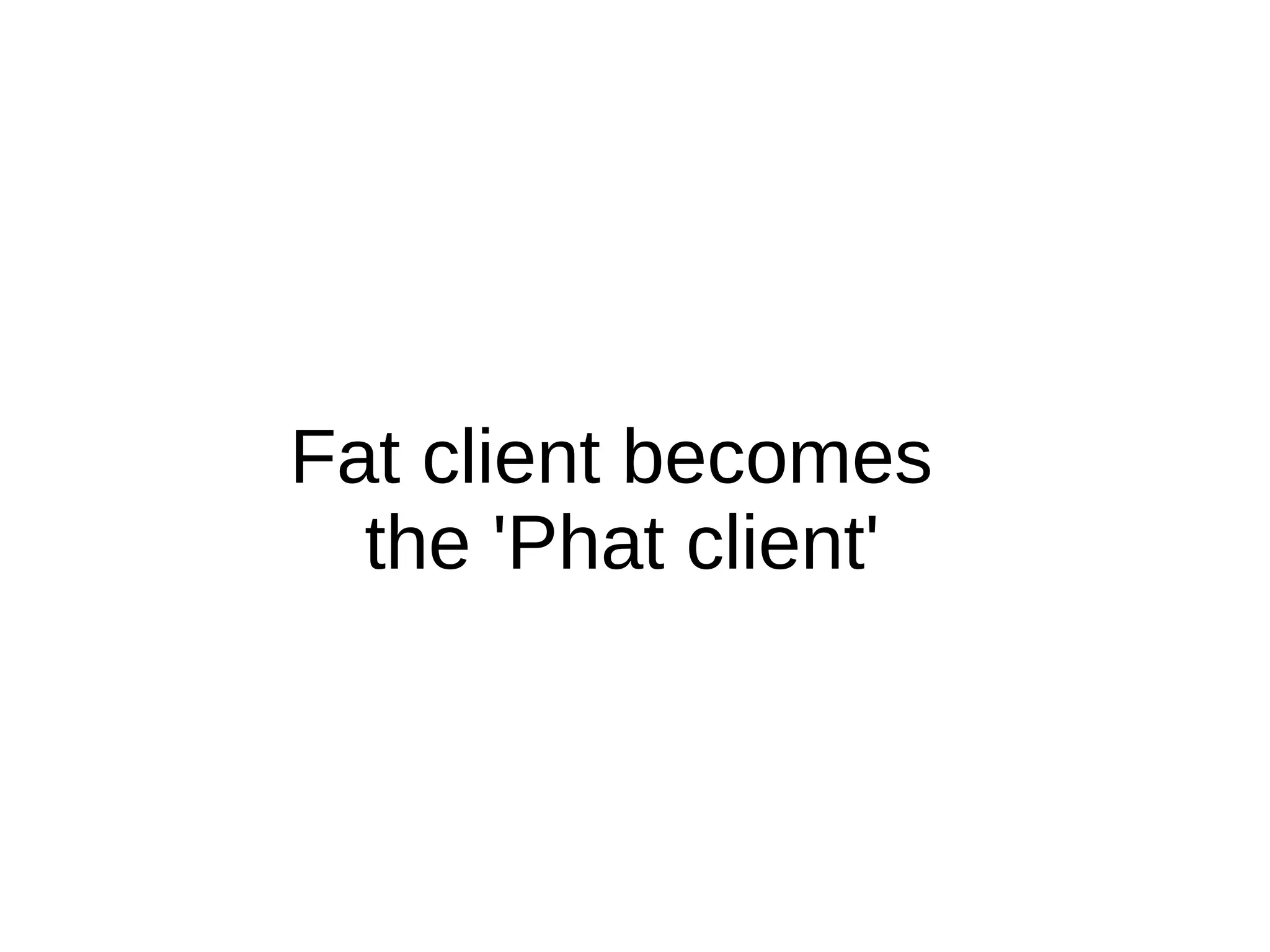 Fat client becomes
  the 'Phat client'
 