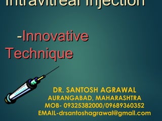 Intravitreal InjectionIntravitreal Injection
--InnovativeInnovative
TechniqueTechnique
DR. SANTOSH AGRAWAL
AURANGABAD, MAHARASHTRA
MOB- 09325382000/09689360352
EMAIL-drsantoshagrawal@gmail.com
 