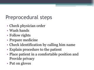 Preprocedural steps
• Check physician order
• Wash hands
• Follow rights
• Prepare medicine
• Check identification by calling him name
• Explain procedure to the patient
• Place patient in a comfortable position and
Provide privacy
• Put on gloves
 