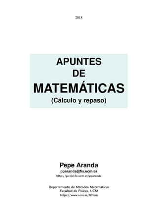 2014 
APUNTES 
DE 
MATEMÁTICAS 
(Cálculo y repaso) 
Pepe Aranda 
http://jacobi.fis.ucm.es/pparanda 
Departamento de Métodos Matemáticos 
Facultad de Físicas. UCM 
https://www.ucm.es/ft2mm 
 