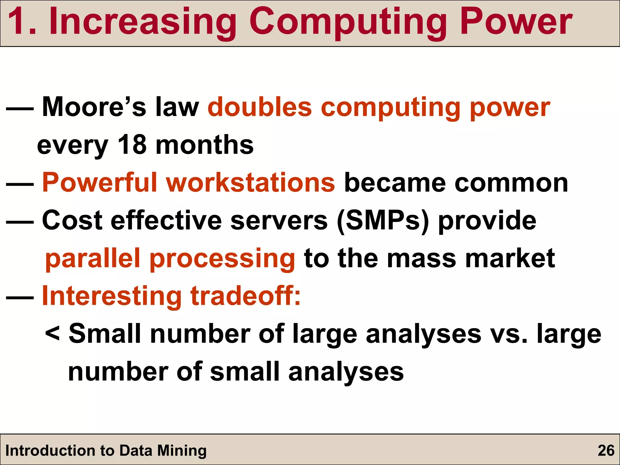1. Increasing Computing Power —  Moore’s law  doubles computing power   every 18 months —  Powerful workstations  became common —  Cost effective servers (SMPs) provide  parallel processing  to the mass market —  Interesting tradeoff: < Small number of large analyses vs. large  number of small analyses 