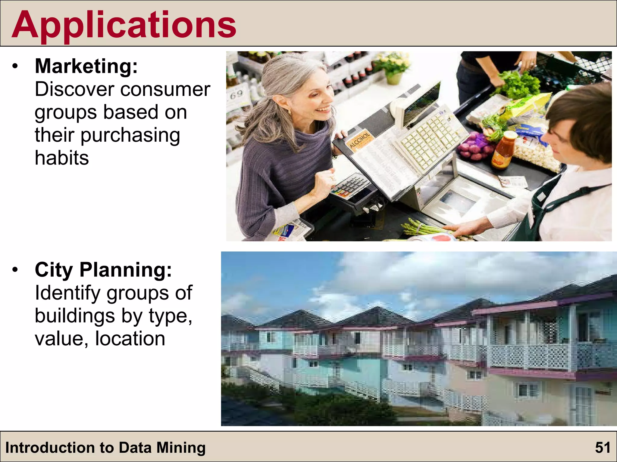 Applications Marketing:  Discover consumer groups based on their purchasing habits City Planning:  Identify groups of buildings by type, value, location 
