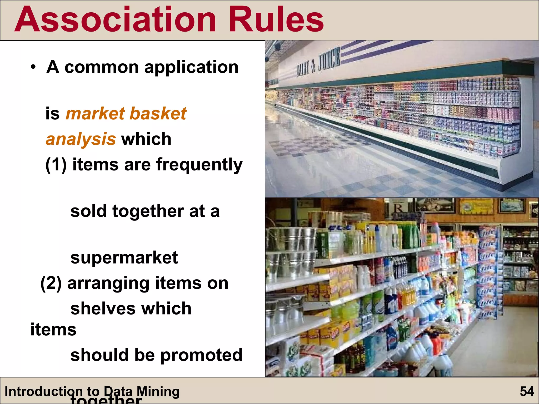 Association Rules  A common application  is  market basket  analysis   which (1) items are frequently  sold together at a  supermarket (2) arranging items on  shelves which items  should be promoted  together 