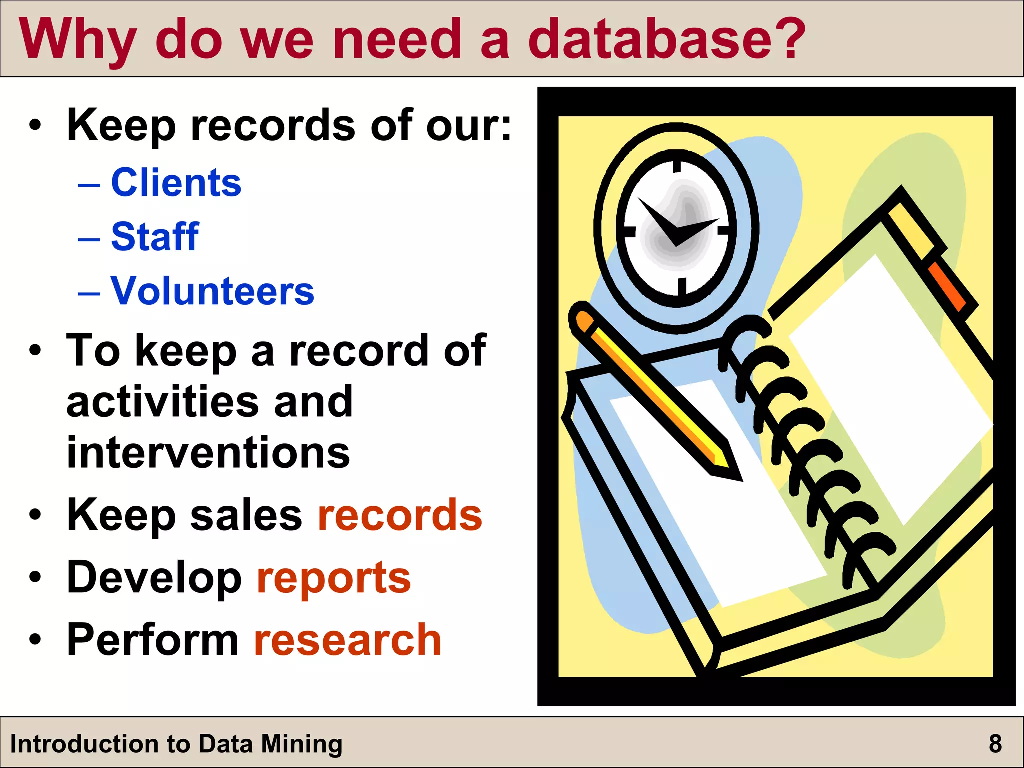 Why do we need a database? Keep records of our: Clients Staff Volunteers To keep a record of activities and interventions Keep sales  records Develop  reports Perform  research 
