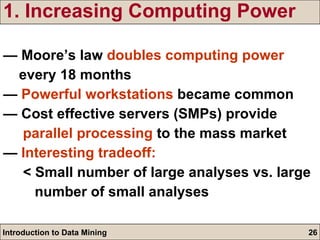 1. Increasing Computing Power —  Moore’s law  doubles computing power   every 18 months —  Powerful workstations  became common —  Cost effective servers (SMPs) provide  parallel processing  to the mass market —  Interesting tradeoff: < Small number of large analyses vs. large  number of small analyses 