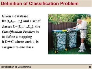Definition of Classification Problem Given a database D={t 1 ,t 2 ,…,t n } and a set of  classes C={C 1 ,…,C m }, the Classification Problem  is to define a mapping  f: D  C where each t  i  is assigned to one class . 