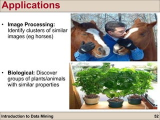 Applications Image Processing:  Identify clusters of similar images (eg horses) Biological:  Discover groups of plants/animals with similar properties  