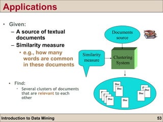 Applications Given: A source of textual documents Similarity measure e.g., how many words are common in these documents Clustering System Similarity measure Documents source Doc Doc Doc Doc Doc Doc Doc Doc Doc Doc Find: Several clusters of documents that are  relevant  to each other 