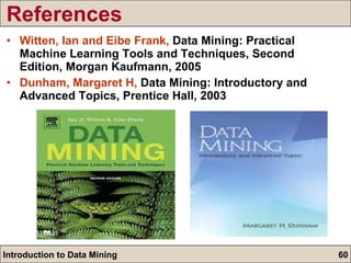 Witten, Ian and Eibe Frank,  Data Mining: Practical Machine Learning Tools and Techniques, Second Edition, Morgan Kaufmann, 2005 Dunham, Margaret H,  Data Mining: Introductory and Advanced Topics, Prentice Hall, 2003 References 