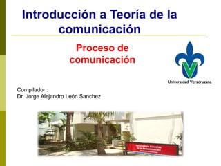 Introducción a Teoría de la
comunicación
Compilador :
Dr. Jorge Alejandro León Sanchez
Proceso de
comunicación
 