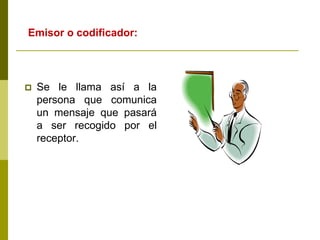  Se le llama así a la
persona que comunica
un mensaje que pasará
a ser recogido por el
receptor.
Emisor o codificador:
 