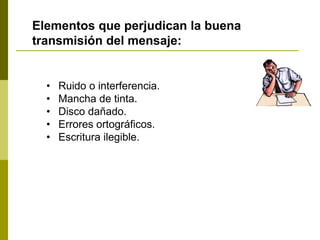 • Ruido o interferencia.
• Mancha de tinta.
• Disco dañado.
• Errores ortográficos.
• Escritura ilegible.
Elementos que perjudican la buena
transmisión del mensaje:
 