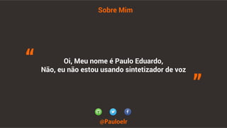 Sobre Mim 
“ 
Oi, Meu nome é Paulo Eduardo, 
Não, eu não estou usando sintetizador de voz @Pauloelr 
” 
 
