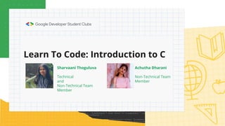 Learn To Code: Introduction to C
Sharvaani Thoguluva
Technical
and
Non-Technical Team
Member
Achutha Dharani
Non-Technical Team
Member
 