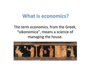 What is economics?
The term economics, from the Greek,
  “oikonomica”, means a science of
        managing the house.
 