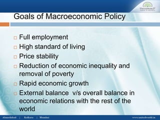 Goals of Macroeconomic Policy
 Full employment
 High standard of living
 Price stability
 Reduction of economic inequality and
removal of poverty
 Rapid economic growth
 External balance v/s overall balance in
economic relations with the rest of the
world
 