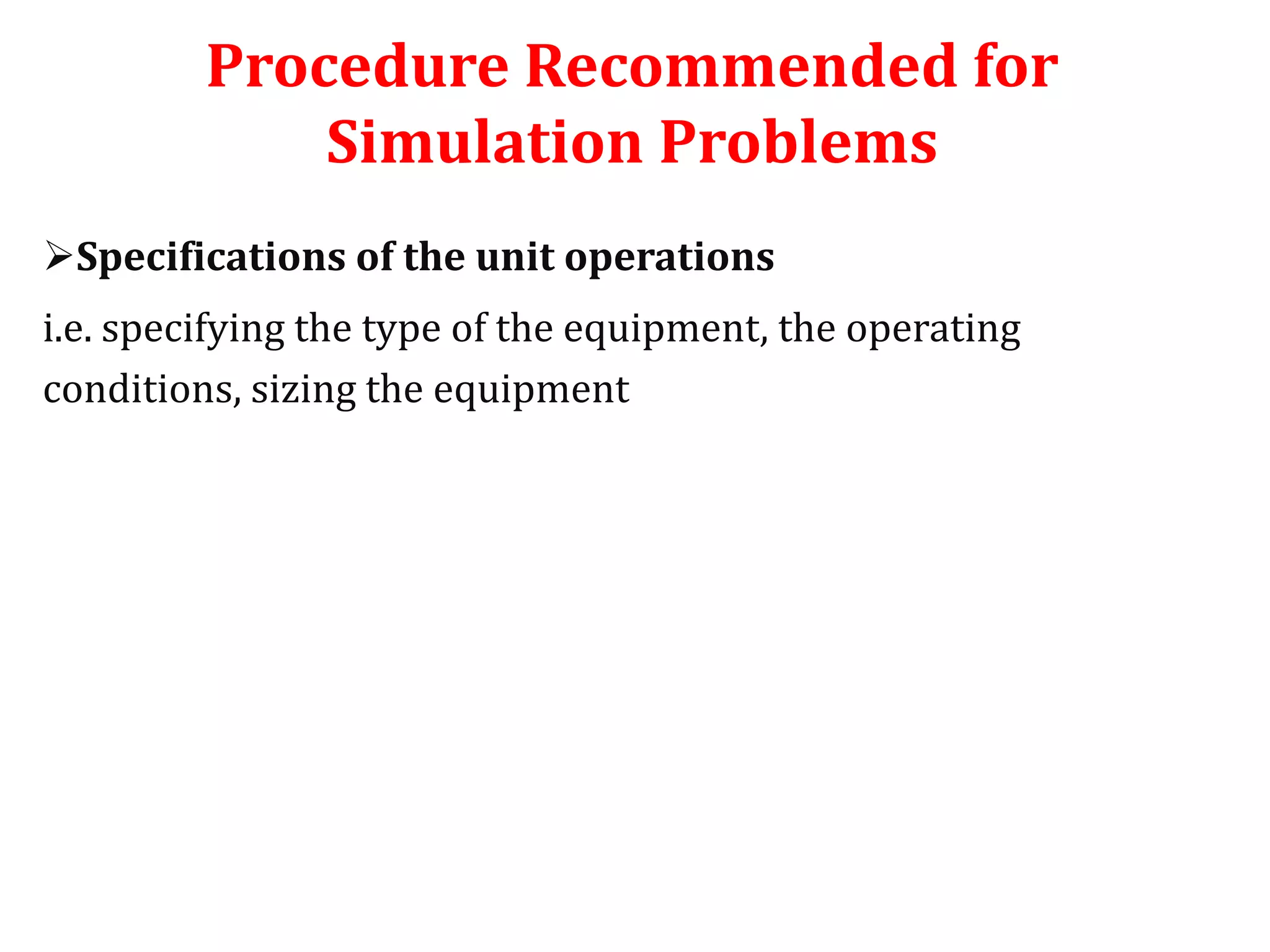 Procedure Recommended for
Simulation Problems
Specifications of the unit operations
i.e. specifying the type of the equipment, the operating
conditions, sizing the equipment
 