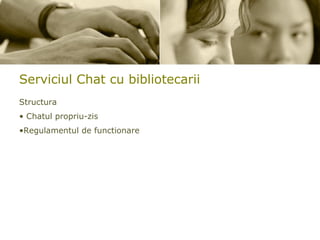 Serviciul Chat cu bibliotecarii Structura Chatul propriu-zis Regulamentul de functionare 