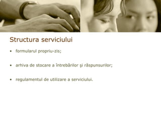 Structura  serviciului formularul propriu-zis; arhiva de stocare a întrebărilor şi răspunsurilor; regulamentul de utilizare a serviciului. 