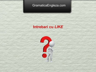 GramaticaEngleza.com Intrebari cu  LIKE 