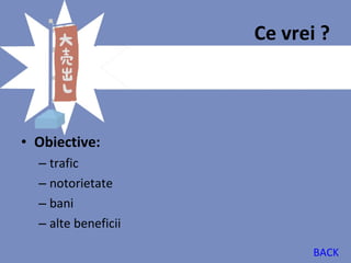 Ce vrei ?




• Obiective:
  – trafic
  – notorietate
  – bani
  – alte beneficii

                            BACK
 