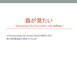 森が見たい
“Interpreting Tree Ensembles with inTrees”
inTrees package (by Houtao Deng) を紹介します
第51回R勉強会＠東京（#TokyoR）
 