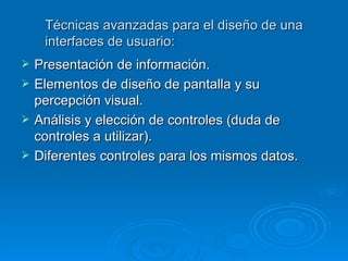 Técnicas avanzadas para el diseño de una interfaces de usuario: Presentación de información. Elementos de diseño de pantalla y su percepción visual. Análisis y elección de controles (duda de controles a utilizar). Diferentes controles para los mismos datos. 