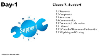 Day-1 Clause 7. Support
7.1 Resources
7.2 Competence
7.3 Awareness
7.4 Communication
7.5 Documented Information
7.5.1 General
7.5.2 Control of Documented Information
7.5.3 Updating and Creating
 