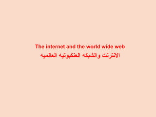 The internet and the world wide web
‫العالميه‬ ‫العنكبوتيه‬ ‫والشبكه‬ ‫النترنت‬
 