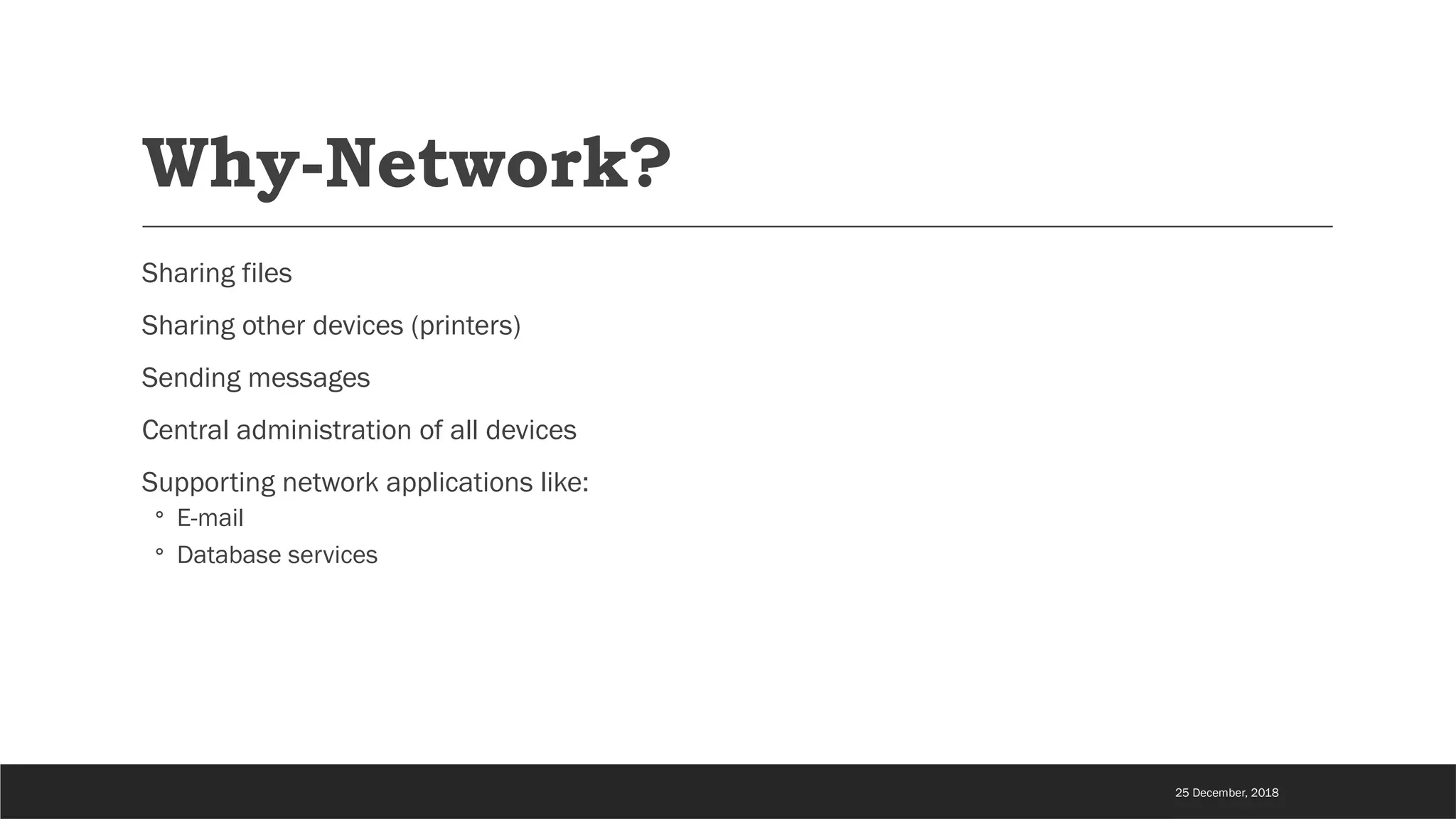Why-Network?
Sharing files
Sharing other devices (printers)
Sending messages
Central administration of all devices
Supporting network applications like:
◦ E-mail
◦ Database services
25 December, 2018
 